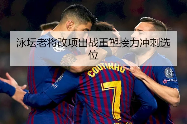 泳坛老将改项出战重塑接力冲刺选位 - C7